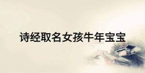 詩(shī)經(jīng)取名女孩牛年寶寶，女寶寶富有詩(shī)意的名字
