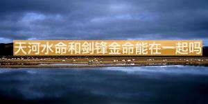 天河水命和劍鋒金命能在一起嗎？