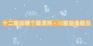 十二星座哪個最漂亮，12星座誰最丑？